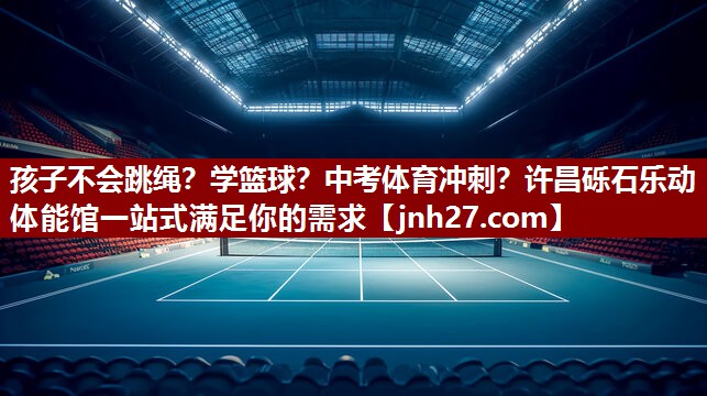 孩子不会跳绳？学篮球？中考体育冲刺？许昌砾石乐动体能馆一站式满足你的需求