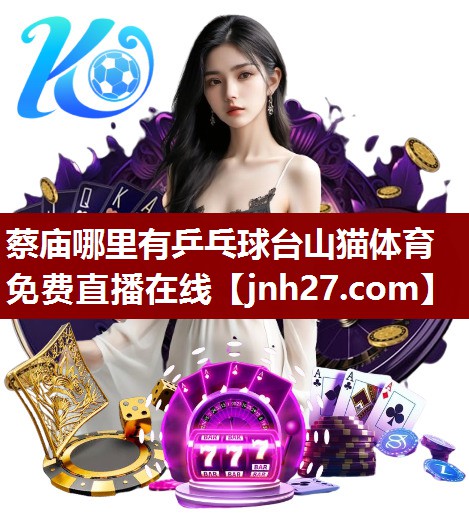 蔡庙哪里有乒乓球台山猫体育免费直播在线