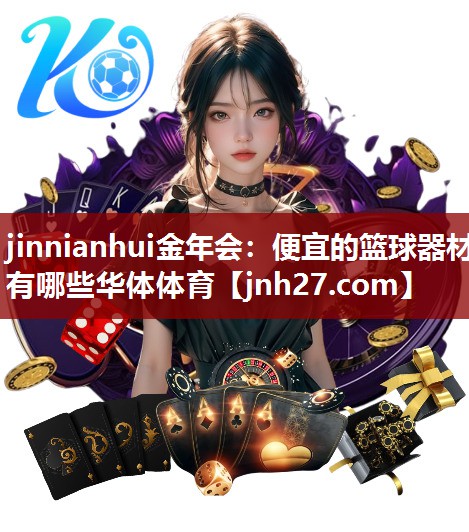 jinnianhui金年会：便宜的篮球器材有哪些华体体育