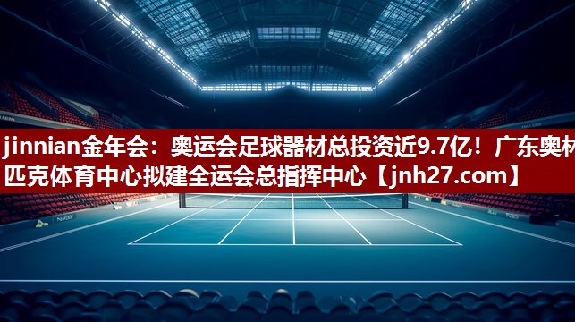jinnian金年会：奥运会足球器材总投资近9.7亿！广东奥林匹克体育中心拟建全运会总指挥中心