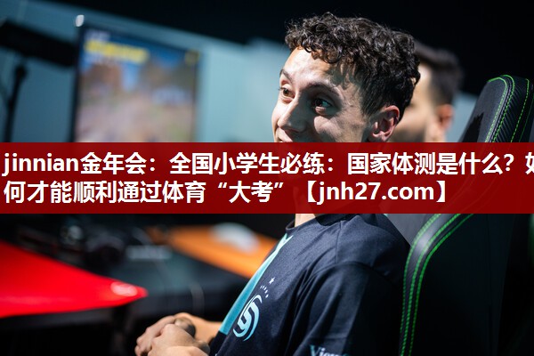 jinnian金年会：全国小学生必练：国家体测是什么？如何才能顺利通过体育“大考”