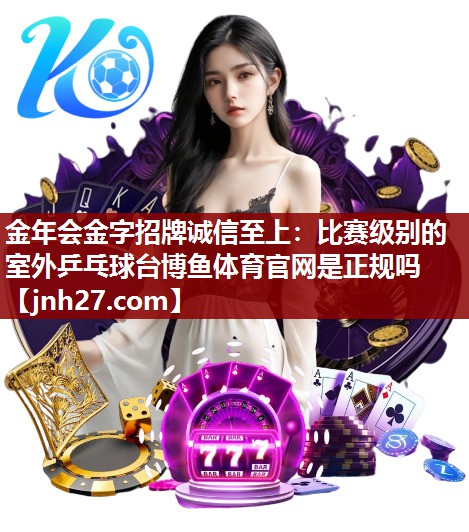 金年会金字招牌诚信至上：比赛级别的室外乒乓球台博鱼体育官网是正规吗