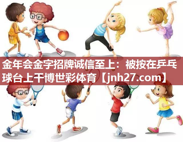 金年会金字招牌诚信至上：被按在乒乓球台上干博世彩体育
