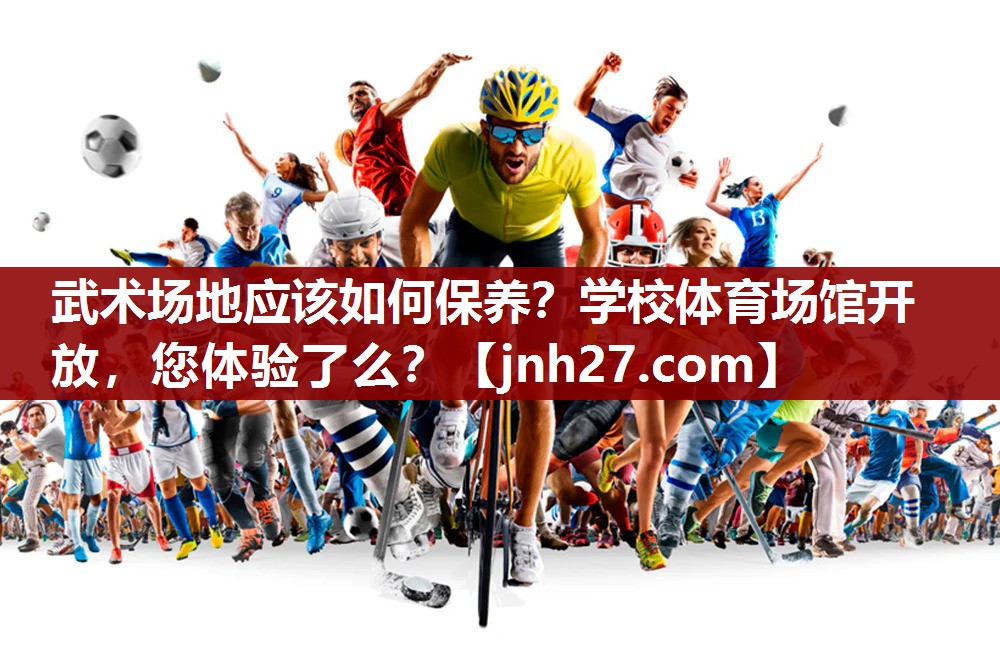 武术场地应该如何保养？学校体育场馆开放，您体验了么？