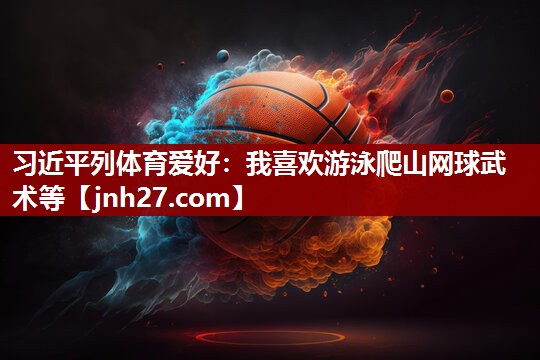 习近平列体育爱好：我喜欢游泳爬山网球武术等