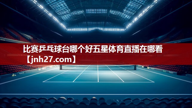 比赛乒乓球台哪个好五星体育直播在哪看