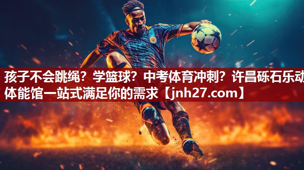孩子不会跳绳？学篮球？中考体育冲刺？许昌砾石乐动体能馆一站式满足你的需求