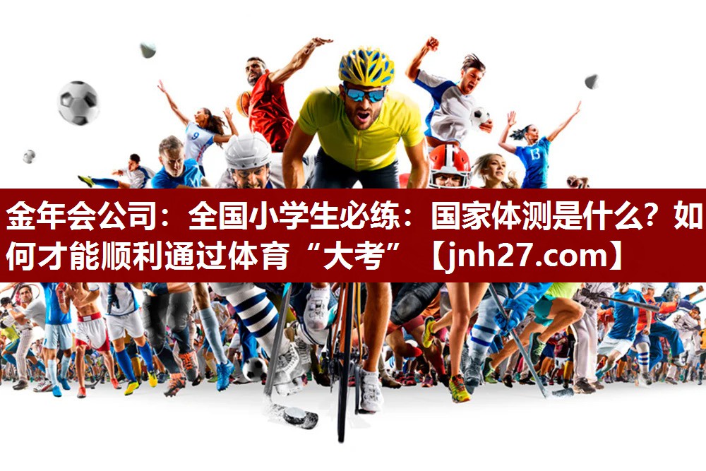 金年会公司：全国小学生必练：国家体测是什么？如何才能顺利通过体育“大考”