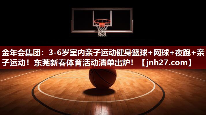 金年会集团：3-6岁室内亲子运动健身篮球+网球+夜跑+亲子运动！东莞新春体育活动清单出炉！