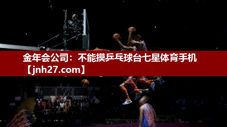 金年会公司：不能摸乒乓球台七星体育手机