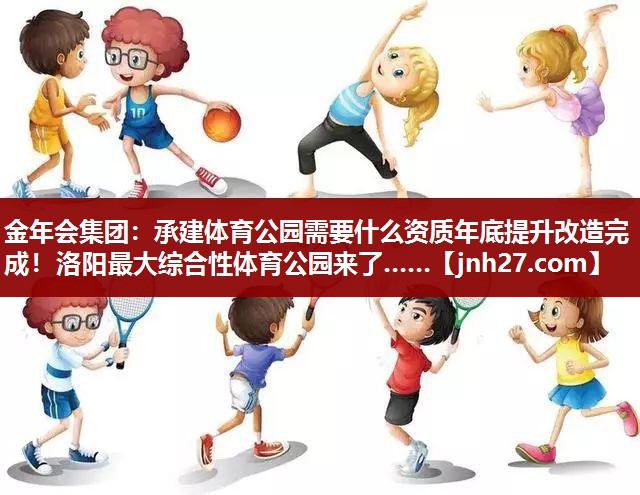 金年会集团：承建体育公园需要什么资质年底提升改造完成！洛阳最大综合性体育公园来了……