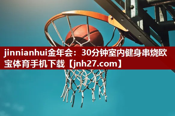 jinnianhui金年会：30分钟室内健身串烧欧宝体育手机下载