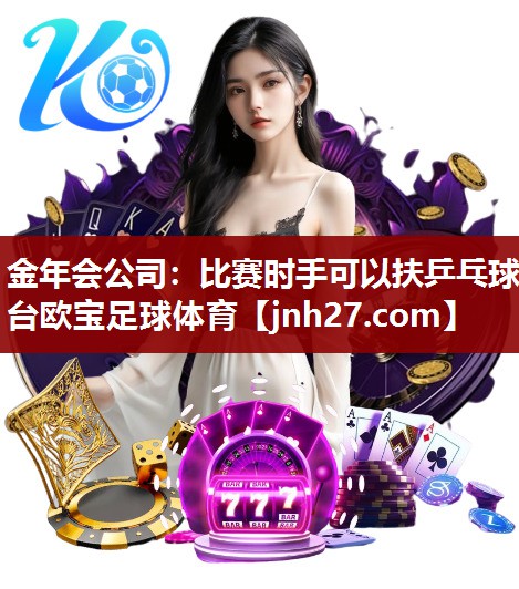 金年会公司：比赛时手可以扶乒乓球台欧宝足球体育