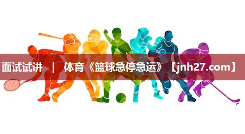 面试试讲 ｜ 体育《篮球急停急运》