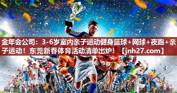 金年会公司：3-6岁室内亲子运动健身篮球+网球+夜跑+亲子运动！东莞新春体育活动清单出炉！