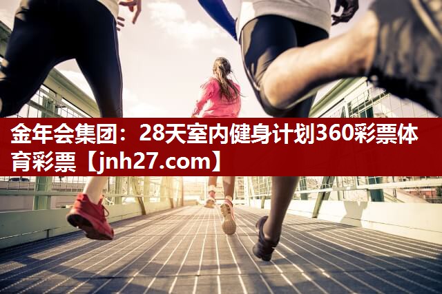 金年会集团：28天室内健身计划360彩票体育彩票