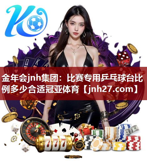 金年会jnh集团：比赛专用乒乓球台比例多少合适冠亚体育