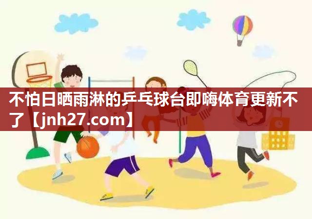 不怕日晒雨淋的乒乓球台即嗨体育更新不了