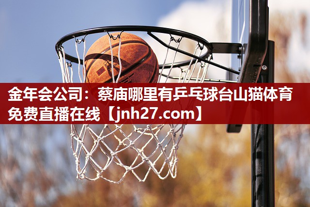 金年会公司：蔡庙哪里有乒乓球台山猫体育免费直播在线