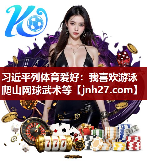 习近平列体育爱好：我喜欢游泳爬山网球武术等