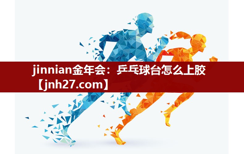 jinnian金年会：乒乓球台怎么上胶