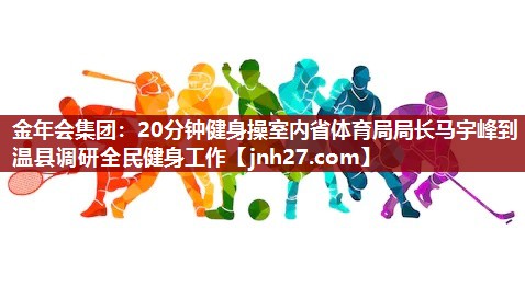 金年会集团：20分钟健身操室内省体育局局长马宇峰到温县调研全民健身工作