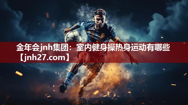 金年会jnh集团：室内健身操热身运动有哪些