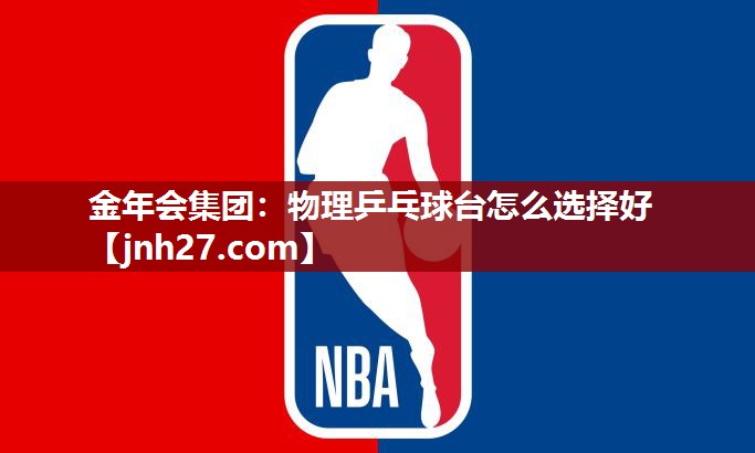 金年会集团：物理乒乓球台怎么选择好