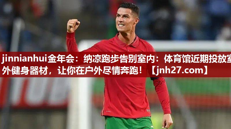jinnianhui金年会：纳凉跑步告别室内：体育馆近期投放室外健身器材，让你在户外尽情奔跑！