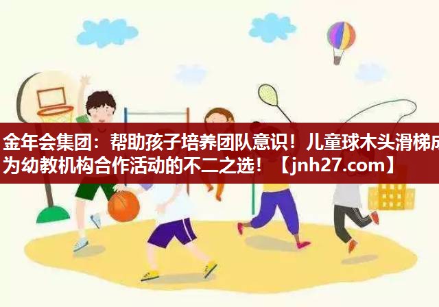 帮助孩子培养团队意识！儿童球木头滑梯成为幼教机构合作活动的不二之选！
