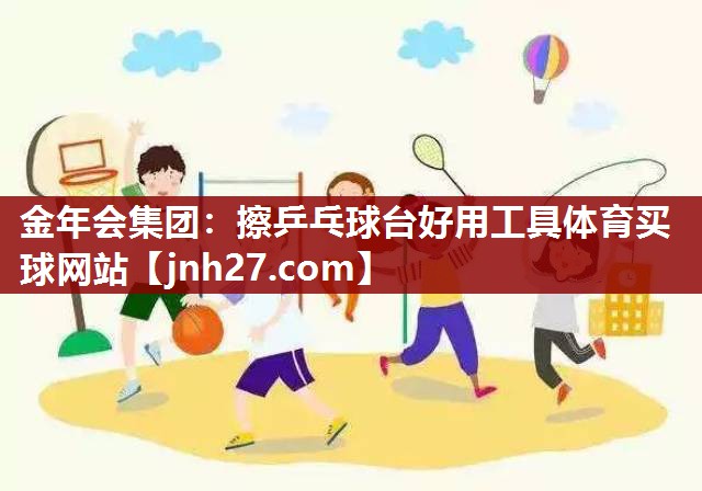 金年会集团：擦乒乓球台好用工具体育买球网站